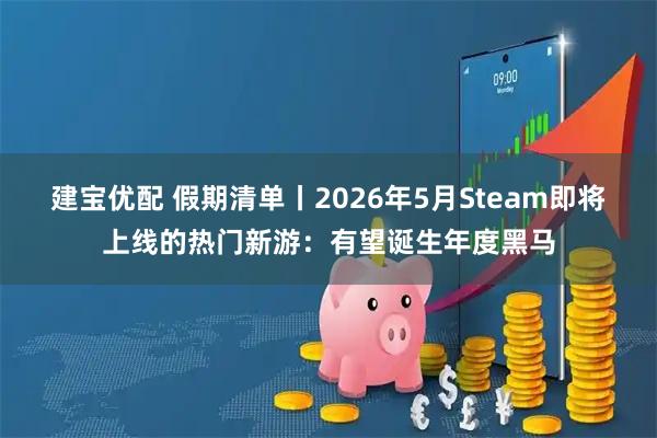 建宝优配 假期清单丨2026年5月Steam即将上线的热门新游：有望诞生年度黑马