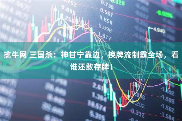 擒牛网 三国杀：神甘宁靠边，换牌流制霸全场，看谁还敢存牌！