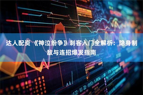 达人配资 《神泣纷争》刺客入门全解析：隐身制敌与连招爆发指南