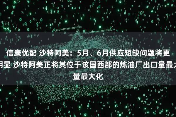 信康优配 沙特阿美：5月、6月供应短缺问题将更加明显 沙特阿美正将其位于该国西部的炼油厂出口量最大化