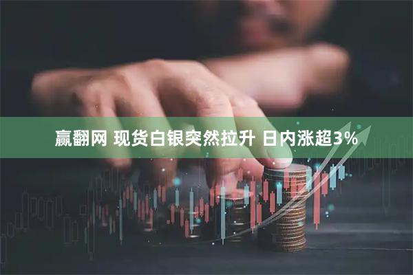 赢翻网 现货白银突然拉升 日内涨超3%