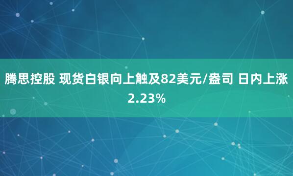 腾思控股 现货白银向上触及82美元/盎司 日内上涨2.23%
