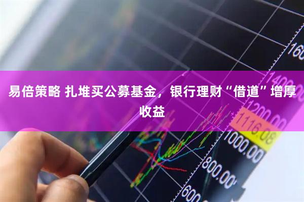 易倍策略 扎堆买公募基金，银行理财“借道”增厚收益