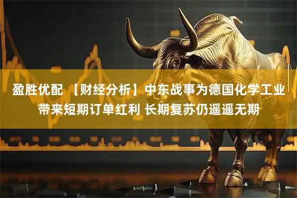盈胜优配 【财经分析】中东战事为德国化学工业带来短期订单红利 长期复苏仍遥遥无期