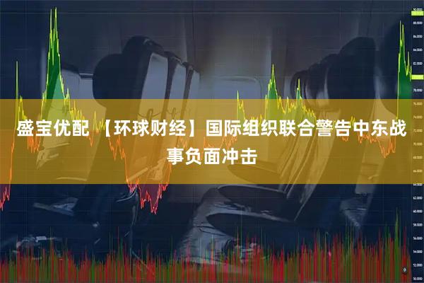 盛宝优配 【环球财经】国际组织联合警告中东战事负面冲击