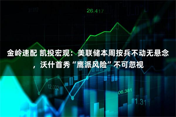 金岭速配 凯投宏观：美联储本周按兵不动无悬念，沃什首秀“鹰派风险”不可忽视