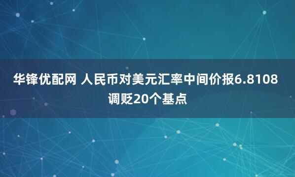 华锋优配网 人民币对美元汇率中间价报6.8108 调贬20个基点