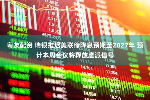 粤友配资 瑞银推迟美联储降息预期至2027年 预计本周会议将释放鹰派信号