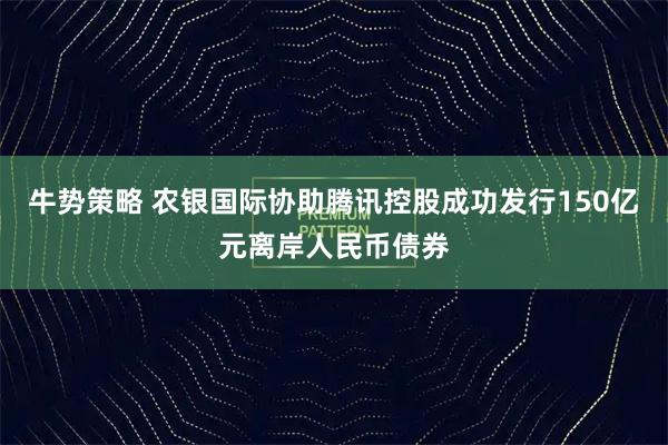 牛势策略 农银国际协助腾讯控股成功发行150亿元离岸人民币债券