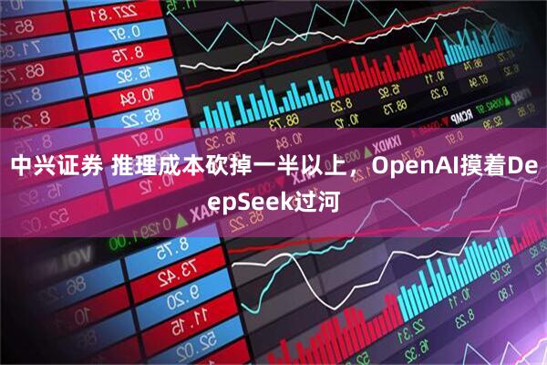 中兴证券 推理成本砍掉一半以上，OpenAI摸着DeepSeek过河