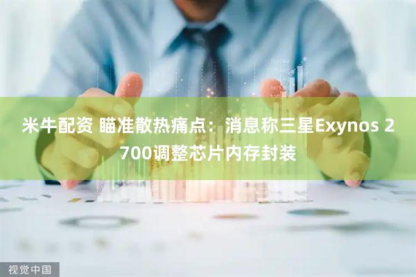 米牛配资 瞄准散热痛点：消息称三星Exynos 2700调整芯片内存封装