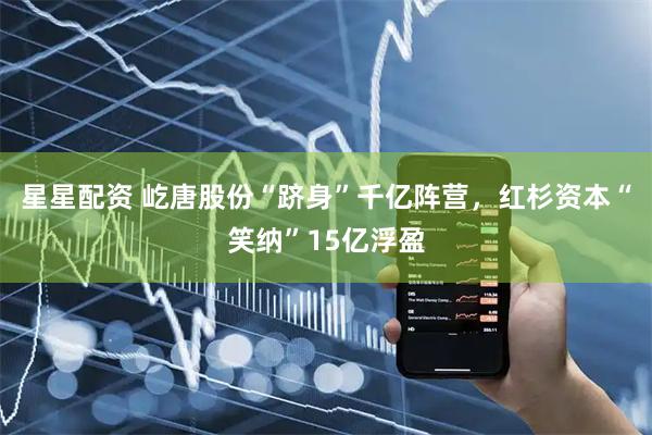 星星配资 屹唐股份“跻身”千亿阵营，红杉资本“笑纳”15亿浮盈