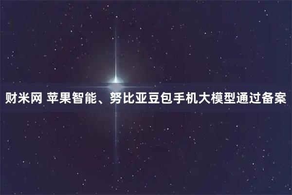 财米网 苹果智能、努比亚豆包手机大模型通过备案