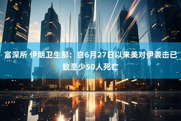 富深所 伊朗卫生部：自6月27日以来美对伊袭击已致至少50人死亡