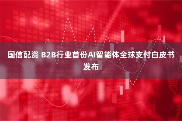 国信配资 B2B行业首份AI智能体全球支付白皮书发布