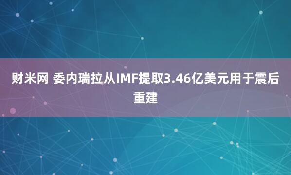 财米网 委内瑞拉从IMF提取3.46亿美元用于震后重建