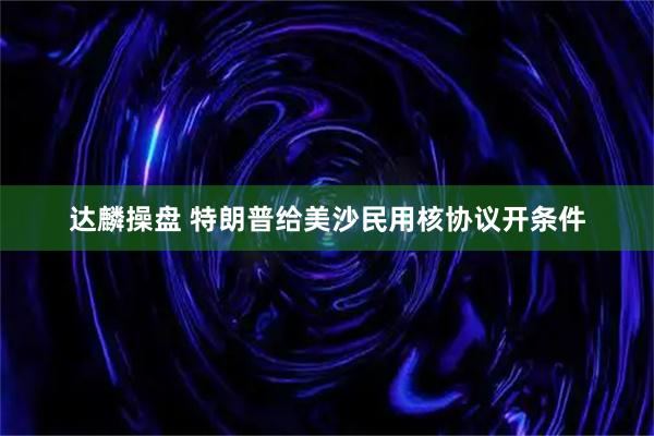 达麟操盘 特朗普给美沙民用核协议开条件