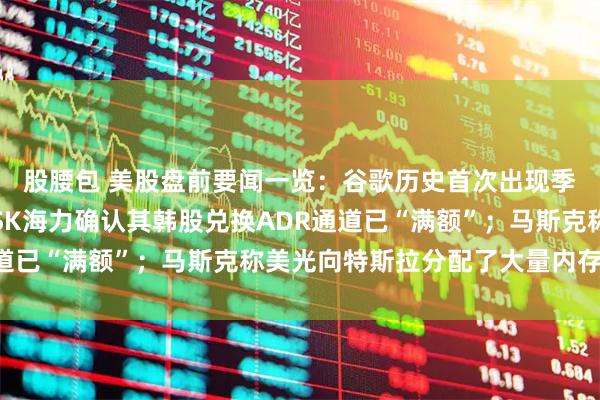 股腰包 美股盘前要闻一览：谷歌历史首次出现季度自由现金流转负；SK海力确认其韩股兑换ADR通道已“满额”；马斯克称美光向特斯拉分配了大量内存芯片