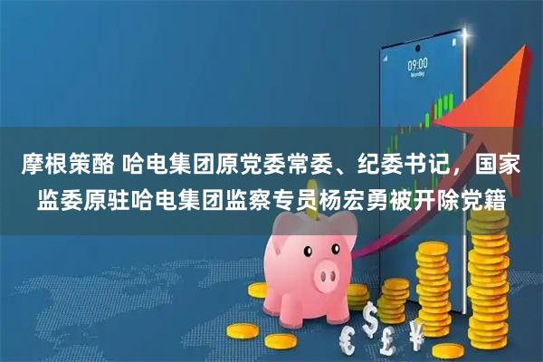 摩根策酪 哈电集团原党委常委、纪委书记，国家监委原驻哈电集团监察专员杨宏勇被开除党籍