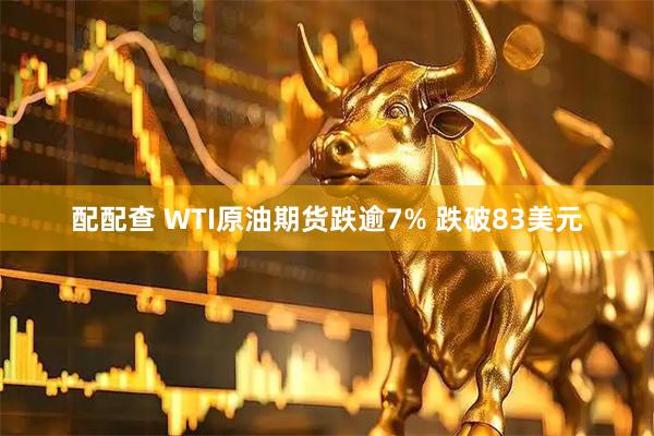 配配查 WTI原油期货跌逾7% 跌破83美元
