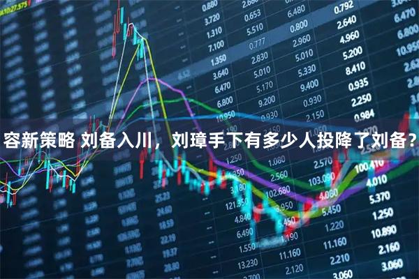容新策略 刘备入川，刘璋手下有多少人投降了刘备？