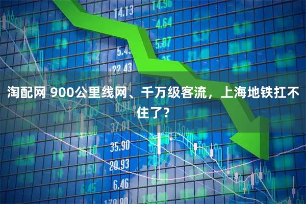 淘配网 900公里线网、千万级客流，上海地铁扛不住了？