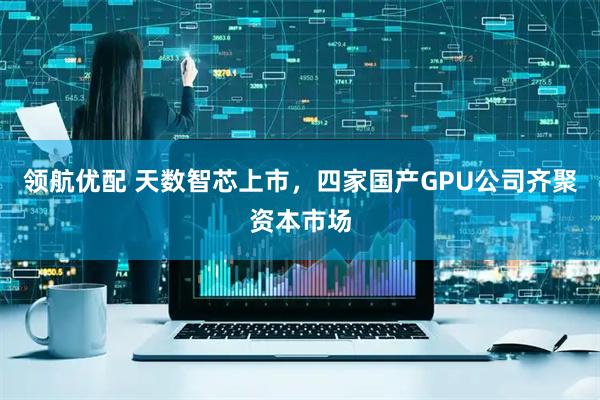 领航优配 天数智芯上市，四家国产GPU公司齐聚资本市场