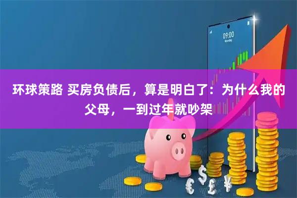 环球策路 买房负债后，算是明白了：为什么我的父母，一到过年就吵架