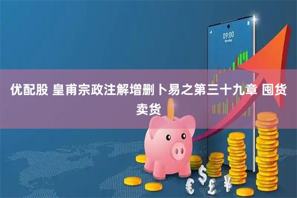 优配股 皇甫宗政注解增删卜易之第三十九章 囤货卖货