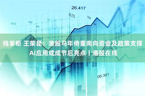钱掌柜 王荣昆：港股马年倚重南向资金及政策支撑 AI应用或成节后亮点丨港股在线