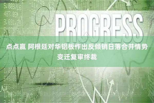 点点赢 阿根廷对华铝板作出反倾销日落合并情势变迁复审终裁
