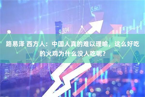 路易泽 西方人：中国人真的难以理喻，这么好吃的火鸡为什么没人吃呢？