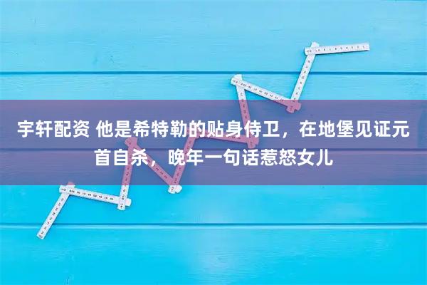 宇轩配资 他是希特勒的贴身侍卫，在地堡见证元首自杀，晚年一句话惹怒女儿