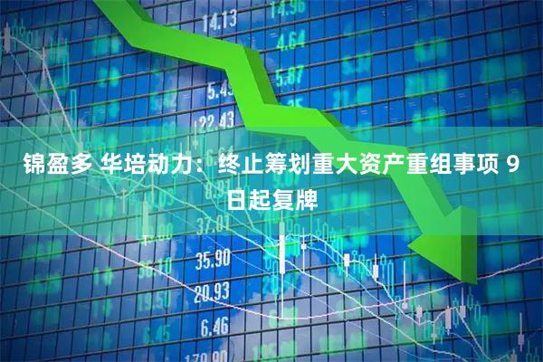 锦盈多 华培动力：终止筹划重大资产重组事项 9日起复牌