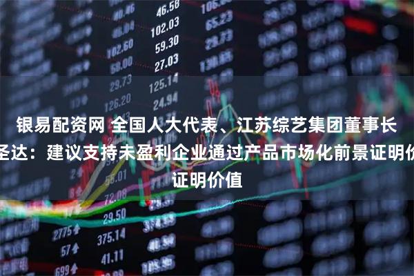 银易配资网 全国人大代表、江苏综艺集团董事长昝圣达：建议支持未盈利企业通过产品市场化前景证明价值