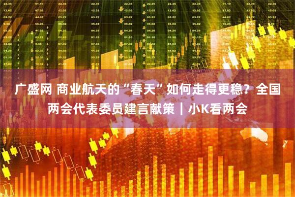 广盛网 商业航天的“春天”如何走得更稳？全国两会代表委员建言献策｜小K看两会