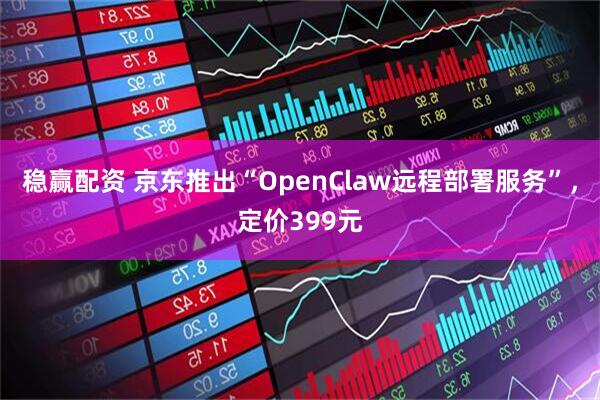 稳赢配资 京东推出“OpenClaw远程部署服务”，定价399元
