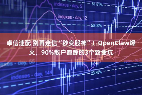 卓信速配 别再迷信“秒变股神”！OpenClaw爆火，90%散户都踩的3个致命坑