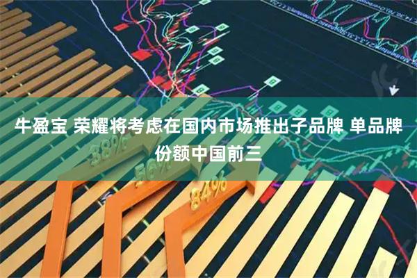 牛盈宝 荣耀将考虑在国内市场推出子品牌 单品牌份额中国前三