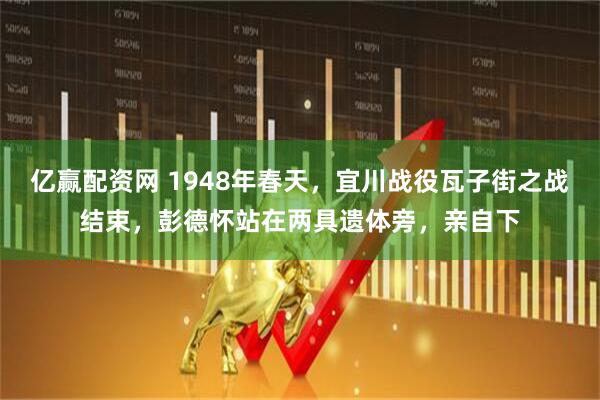 亿赢配资网 1948年春天，宜川战役瓦子街之战结束，彭德怀站在两具遗体旁，亲自下