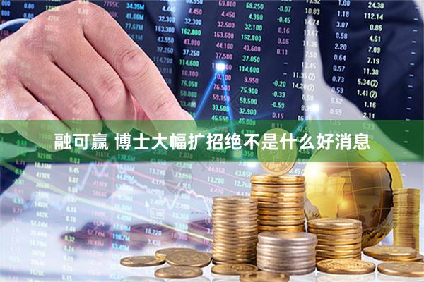 融可赢 博士大幅扩招绝不是什么好消息