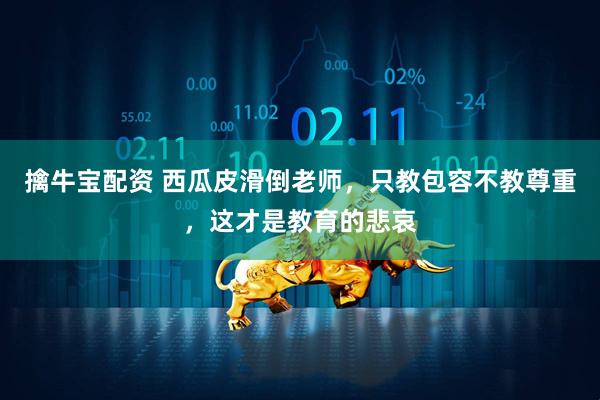 擒牛宝配资 西瓜皮滑倒老师，只教包容不教尊重，这才是教育的悲哀