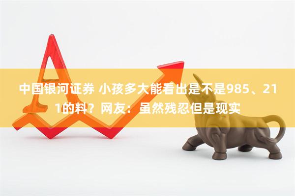 中国银河证券 小孩多大能看出是不是985、211的料？网友：虽然残忍但是现实