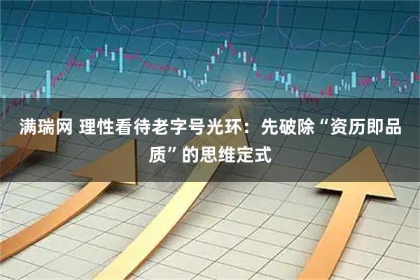 满瑞网 理性看待老字号光环：先破除“资历即品质”的思维定式
