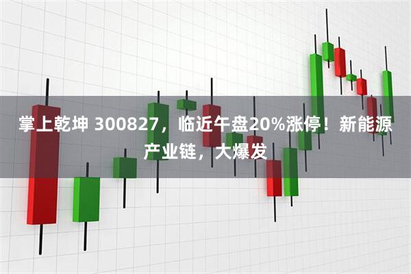 掌上乾坤 300827，临近午盘20%涨停！新能源产业链，大爆发