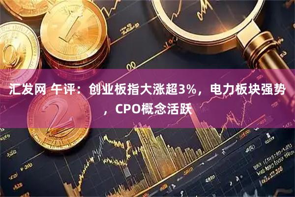 汇发网 午评：创业板指大涨超3%，电力板块强势，CPO概念活跃