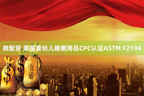 微配资 美国婴幼儿睡眠用品CPC认证ASTM F2194