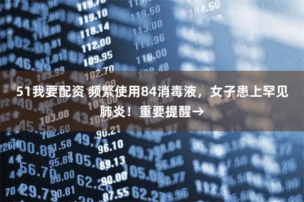 51我要配资 频繁使用84消毒液，女子患上罕见肺炎！重要提醒→