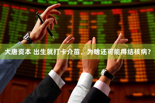 大唐资本 出生就打卡介苗,为啥还可能得结核病?