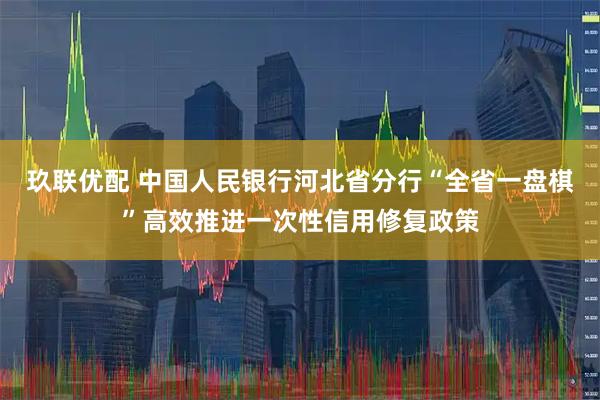 玖联优配 中国人民银行河北省分行“全省一盘棋”高效推进一次性信用修复政策